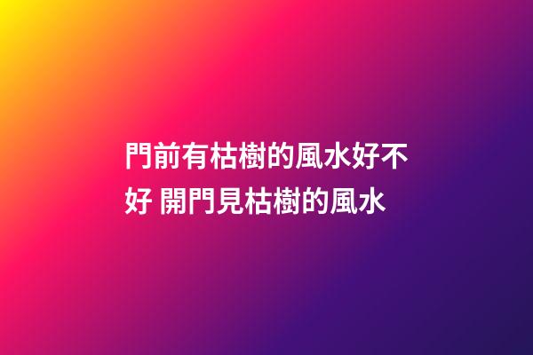 門前有枯樹的風水好不好 開門見枯樹的風水